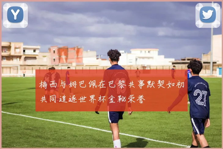 梅西与姆巴佩在巴黎共事默契如初共同追逐世界杯金靴荣誉