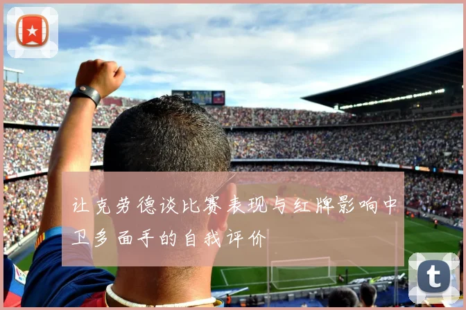让克劳德谈比赛表现与红牌影响中卫多面手的自我评价