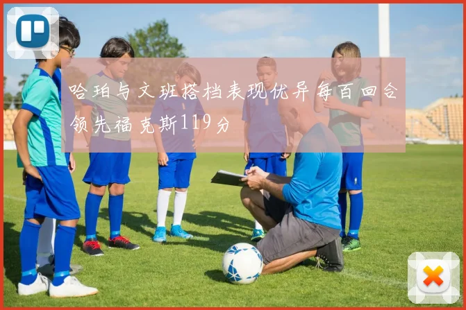 哈珀与文班搭档表现优异每百回合领先福克斯119分