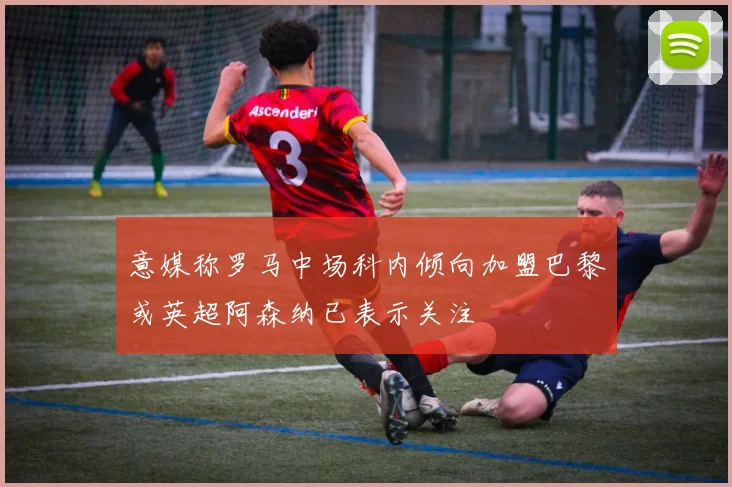 意媒称罗马中场科内倾向加盟巴黎或英超阿森纳已表示关注