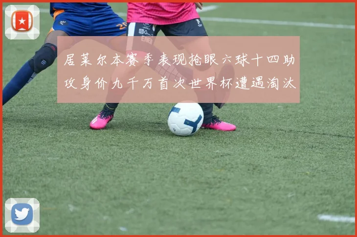 居莱尔本赛季表现抢眼六球十四助攻身价九千万首次世界杯遭遇淘汰