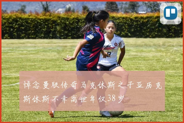悼念曼联传奇马克休斯之子亚历克斯休斯不幸离世年仅38岁