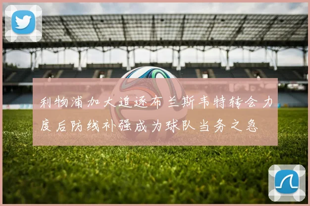 利物浦加大追逐布兰斯韦特转会力度后防线补强成为球队当务之急