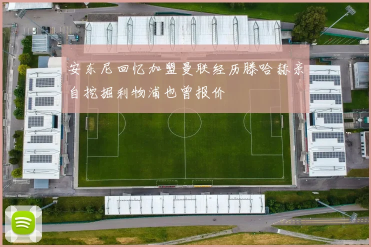 安东尼回忆加盟曼联经历滕哈赫亲自挖掘利物浦也曾报价