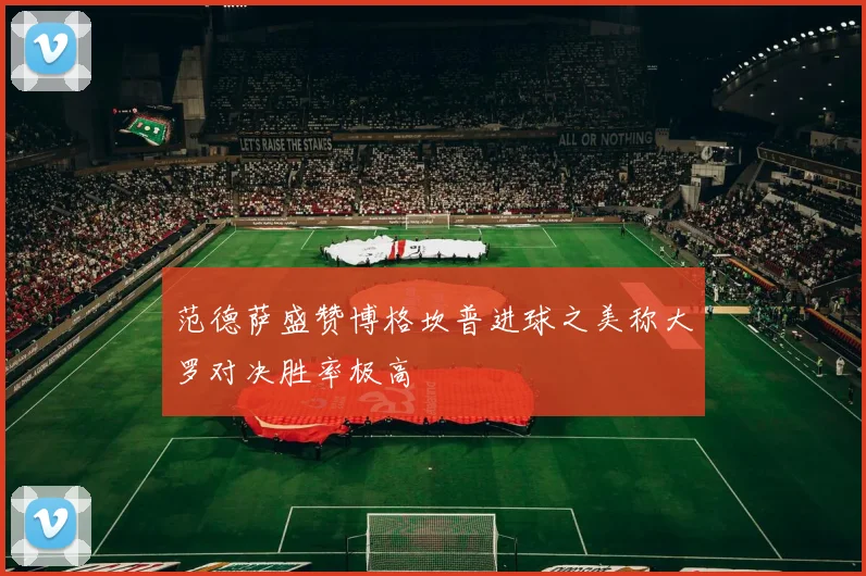 范德萨盛赞博格坎普进球之美称大罗对决胜率极高