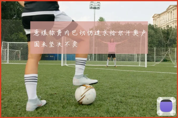 意媒称费内巴切仍追求恰尔汗奥卢国米坚决不卖