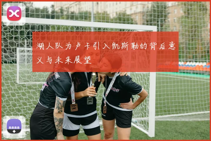 湖人队为卢卡引入凯斯勒的背后意义与未来展望