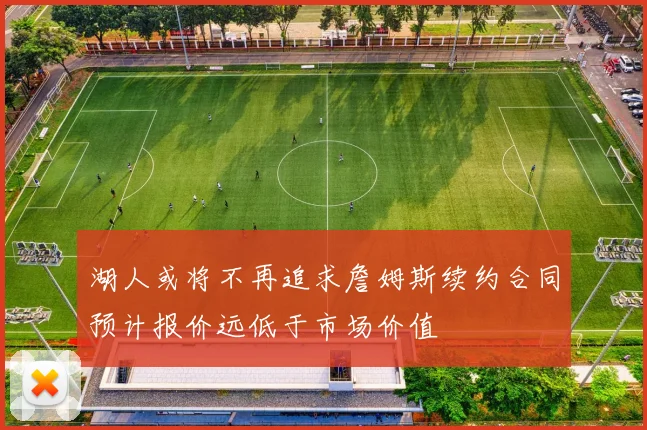 湖人或将不再追求詹姆斯续约合同预计报价远低于市场价值