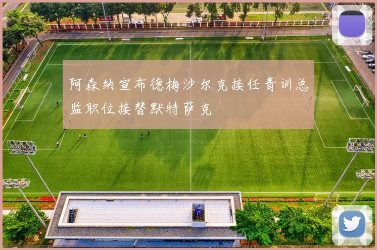 阿森纳宣布德梅沙尔克接任青训总监职位接替默特萨克