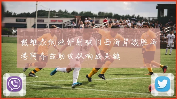 戴维森倒地铲射破门西海岸战胜海港阿齐兹助攻双响成关键