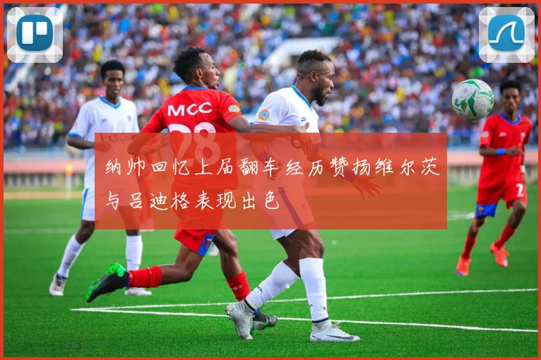 纳帅回忆上届翻车经历赞扬维尔茨与吕迪格表现出色