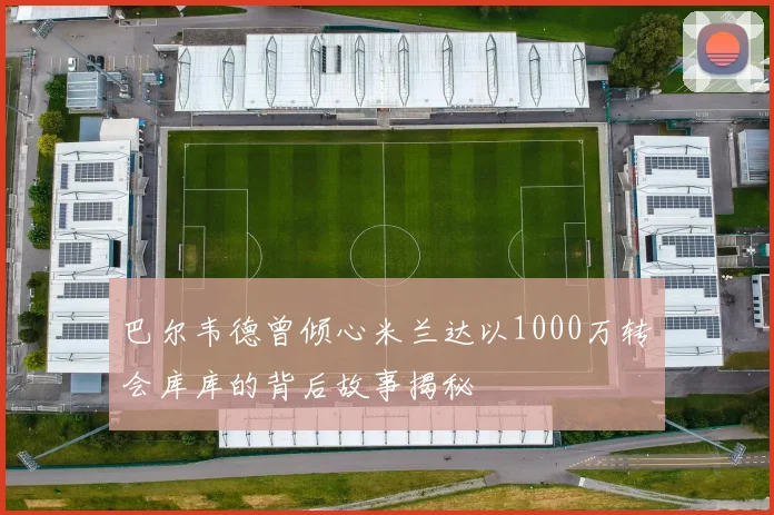 巴尔韦德曾倾心米兰达以1000万转会库库的背后故事揭秘