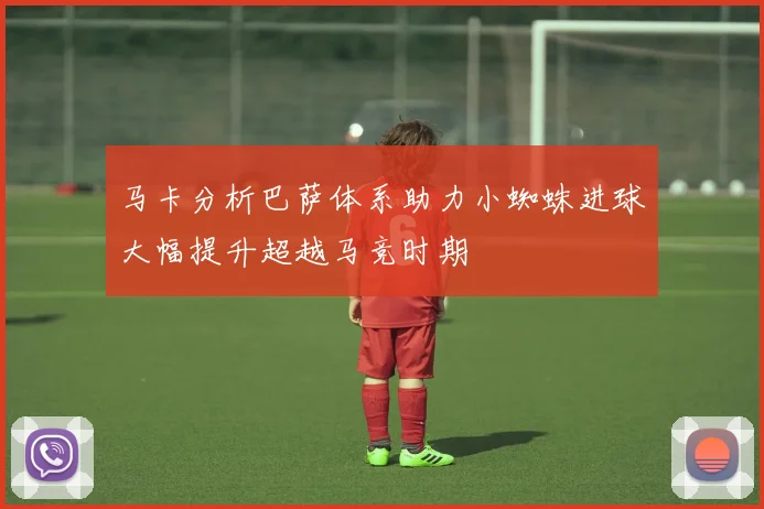 马卡分析巴萨体系助力小蜘蛛进球大幅提升超越马竞时期